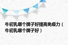 牛初乳哪个牌子好提高免疫力（牛初乳哪个牌子好）