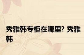 秀雅韩专柜在哪里? 秀雅韩 