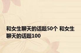 和女生聊天的话题50个 和女生聊天的话题100 