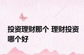 投资理财那个 理财投资哪个好 