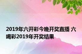 2019年六开彩今晚开奖直播 六喝彩2019年开奖结果 