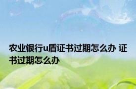 农业银行u盾证书过期怎么办 证书过期怎么办 