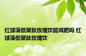 红球藻低聚肽玫瑰饮能减肥吗 红球藻低聚肽玫瑰饮 