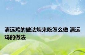 清远鸡的做法炖来吃怎么做 清远鸡的做法 