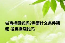 做直播赚钱吗?需要什么条件视频 做直播赚钱吗 