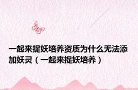 一起来捉妖培养资质为什么无法添加妖灵（一起来捉妖培养）
