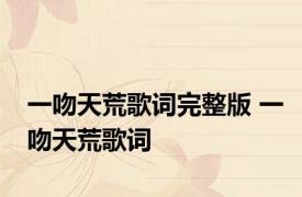 一吻天荒歌词完整版 一吻天荒歌词 