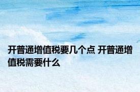 开普通增值税要几个点 开普通增值税需要什么 