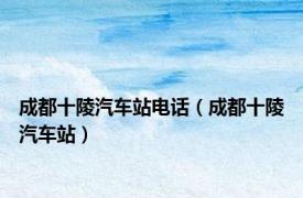 成都十陵汽车站电话（成都十陵汽车站）