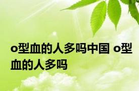 o型血的人多吗中国 o型血的人多吗 