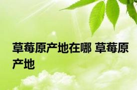 草莓原产地在哪 草莓原产地 