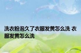 洗衣粉泡久了衣服发黄怎么洗 衣服发黄怎么洗 
