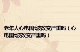 老年人心电图t波改变严重吗（心电图t波改变严重吗）