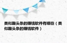 类似趣头条的赚钱软件有哪些（类似趣头条的赚钱软件）
