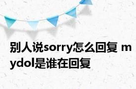 别人说sorry怎么回复 mydol是谁在回复 
