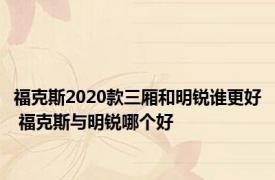 福克斯2020款三厢和明锐谁更好 福克斯与明锐哪个好 