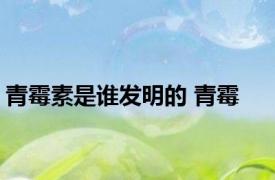 青霉素是谁发明的 青霉 