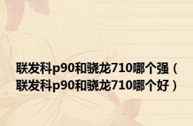 联发科p90和骁龙710哪个强（联发科p90和骁龙710哪个好）