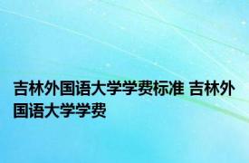 吉林外国语大学学费标准 吉林外国语大学学费 