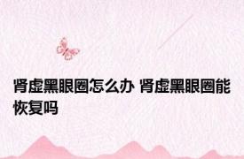 肾虚黑眼圈怎么办 肾虚黑眼圈能恢复吗 