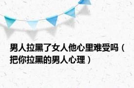 男人拉黑了女人他心里难受吗（把你拉黑的男人心理）