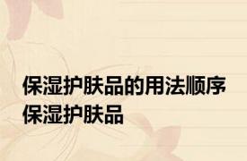 保湿护肤品的用法顺序 保湿护肤品 