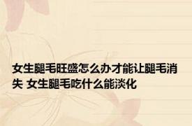 女生腿毛旺盛怎么办才能让腿毛消失 女生腿毛吃什么能淡化 