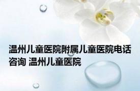 温州儿童医院附属儿童医院电话咨询 温州儿童医院 