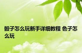 骰子怎么玩新手详细教程 色子怎么玩 