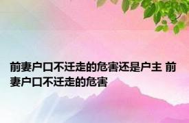 前妻户口不迁走的危害还是户主 前妻户口不迁走的危害 