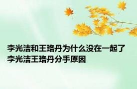 李光洁和王珞丹为什么没在一起了 李光洁王珞丹分手原因 