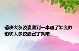 硝呋太尔胶囊塞到一半破了怎么办 硝呋太尔胶囊塞了就破 