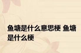 鱼塘是什么意思梗 鱼塘是什么梗 