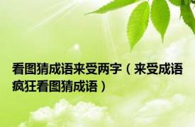 看图猜成语来受两字（来受成语疯狂看图猜成语）