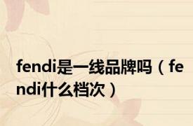 fendi是一线品牌吗（fendi什么档次）