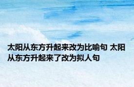 太阳从东方升起来改为比喻句 太阳从东方升起来了改为拟人句 