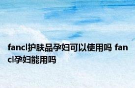 fancl护肤品孕妇可以使用吗 fancl孕妇能用吗 