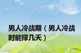 男人冷战期（男人冷战时能撑几天）
