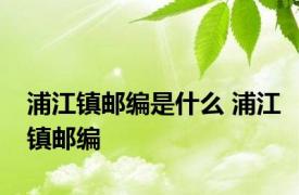 浦江镇邮编是什么 浦江镇邮编 