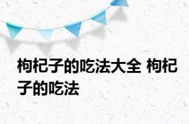 枸杞子的吃法大全 枸杞子的吃法 