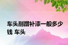 车头刮蹭补漆一般多少钱 车头 