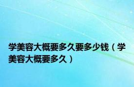 学美容大概要多久要多少钱（学美容大概要多久）