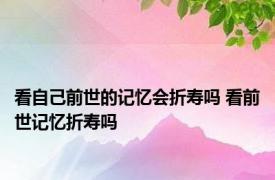 看自己前世的记忆会折寿吗 看前世记忆折寿吗 