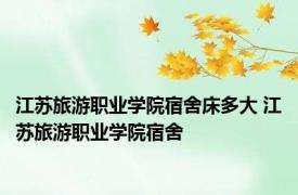 江苏旅游职业学院宿舍床多大 江苏旅游职业学院宿舍 