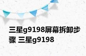 三星g9198屏幕拆卸步骤 三星g9198 