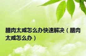 腊肉太咸怎么办快速解决（腊肉太咸怎么办）