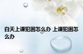 白天上课犯困怎么办 上课犯困怎么办 