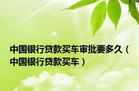 中国银行贷款买车审批要多久（中国银行贷款买车）