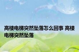 高楼电梯突然坠落怎么回事 高楼电梯突然坠落 