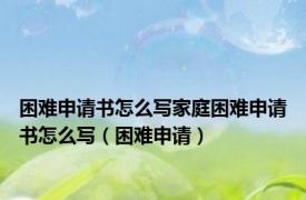 困难申请书怎么写家庭困难申请书怎么写（困难申请）